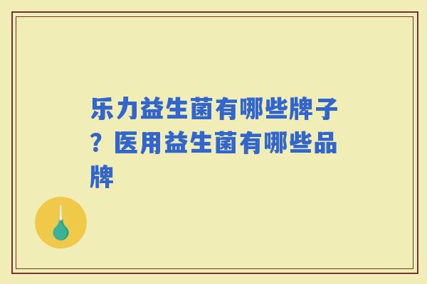 乐力益生菌有哪些牌子？医用益生菌有哪些品牌