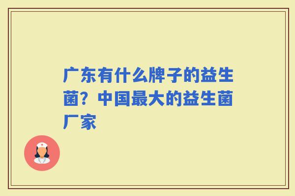 广东有什么牌子的益生菌？中国大的益生菌厂家