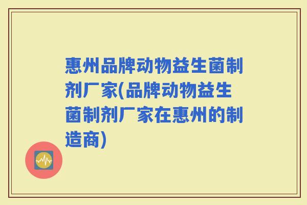 惠州品牌动物益生菌制剂厂家(品牌动物益生菌制剂厂家在惠州的制造商)