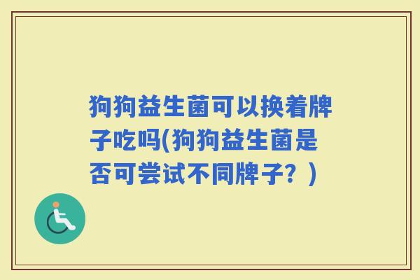 狗狗益生菌可以换着牌子吃吗(狗狗益生菌是否可尝试不同牌子?) 狗狗益生菌可以换着牌子吃吗(狗狗益生菌是否可尝试不同牌子?)
