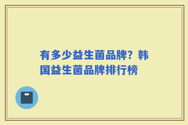 有多少益生菌品牌?韩国益生菌品牌排行榜 有多少益生菌品牌?韩国益生菌品牌排行榜