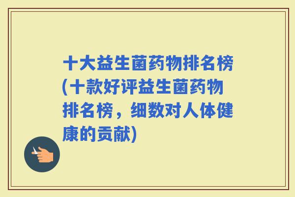十大益生菌排名榜(十款好评益生菌排名榜，细数对人体健康的贡献)