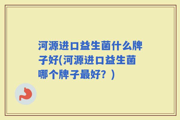 河源进口益生菌什么牌子好(河源进口益生菌哪个牌子好？)
