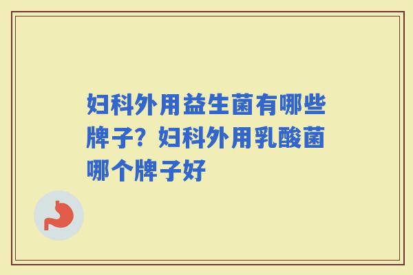 外用益生菌有哪些牌子?外用乳酸菌哪个牌子好 外用益生菌有哪些牌子?外用乳酸菌哪个牌子好