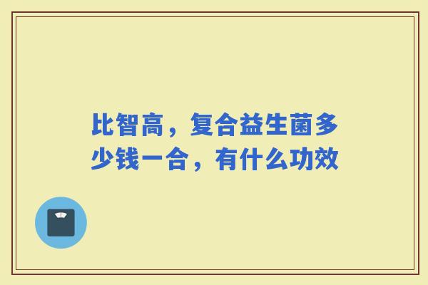 比智高，复合益生菌多少钱一合，有什么功效