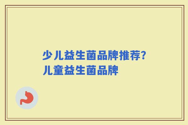 少儿益生菌品牌推荐?儿童益生菌品牌 少儿益生菌品牌推荐?儿童益生菌品牌