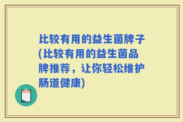 比较有用的益生菌牌子(比较有用的益生菌品牌推荐，让你轻松维护肠道健康)