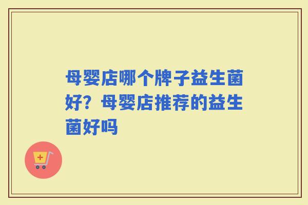 母婴店哪个牌子益生菌好？母婴店推荐的益生菌好吗