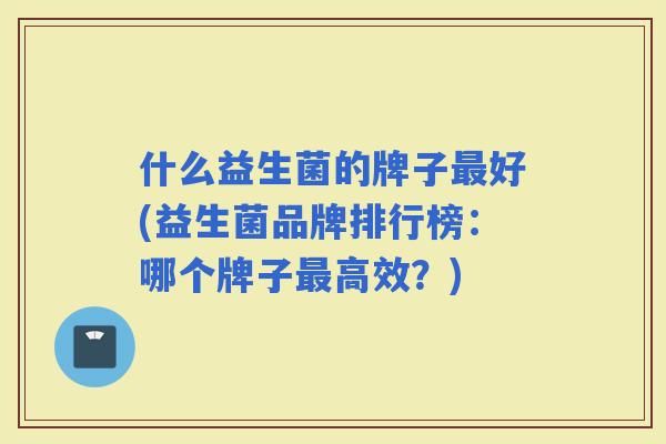 什么益生菌的牌子好(益生菌品牌排行榜：哪个牌子高效？)
