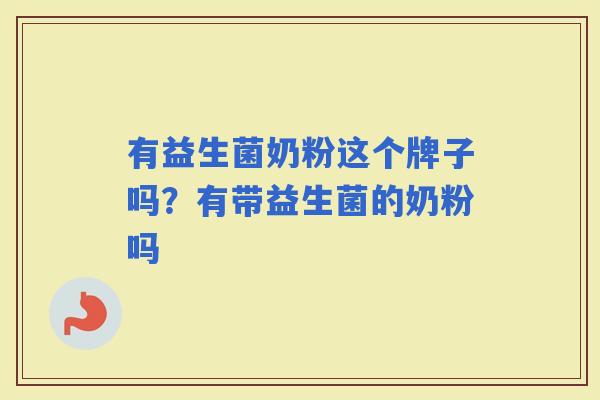 有益生菌奶粉这个牌子吗？有带益生菌的奶粉吗