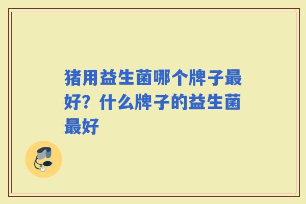 猪用益生菌哪个牌子好?什么牌子的益生菌好 猪用益生菌哪个牌子好?什么牌子的益生菌好