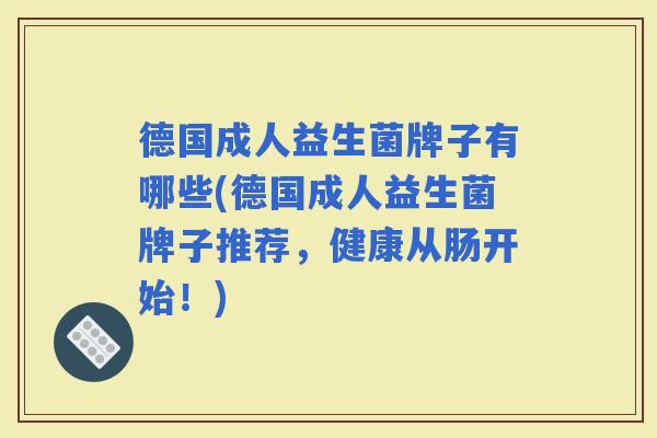 德国成人益生菌牌子有哪些(德国成人益生菌牌子推荐，健康从肠开始！)