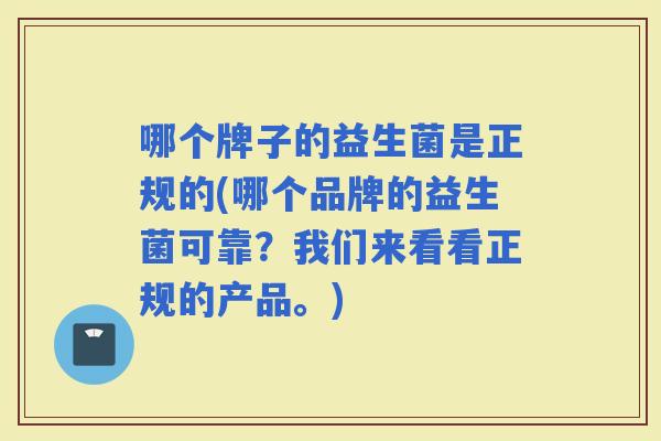哪个牌子的益生菌是正规的(哪个品牌的益生菌可靠？我们来看看正规的产品。)