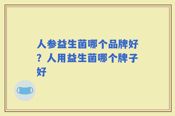 人参益生菌哪个品牌好？人用益生菌哪个牌子好