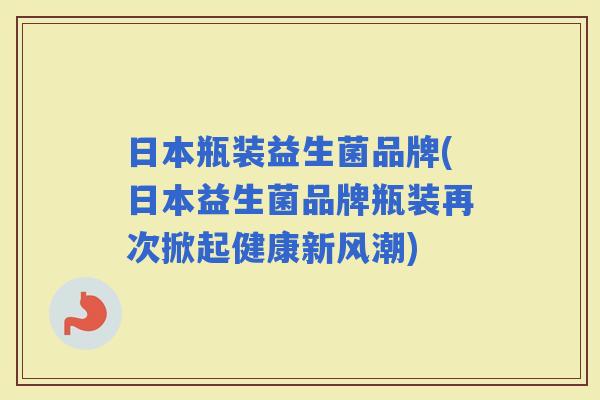 日本瓶装益生菌品牌(日本益生菌品牌瓶装再次掀起健康新风潮)