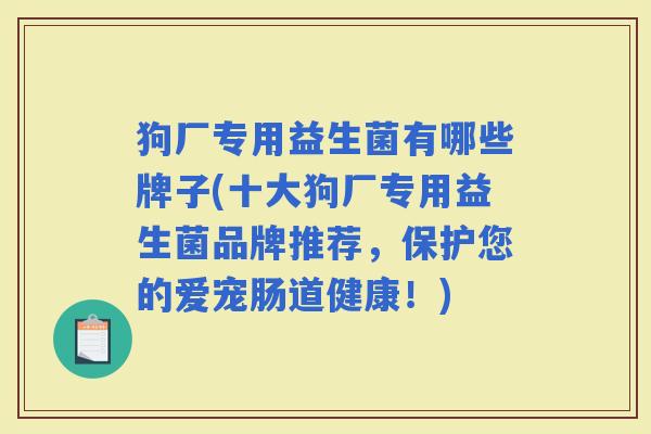 狗厂专用益生菌有哪些牌子(十大狗厂专用益生菌品牌推荐，保护您的爱宠肠道健康！)