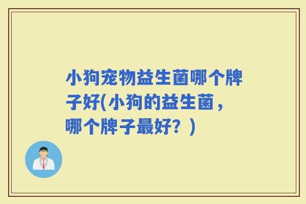 小狗宠物益生菌哪个牌子好(小狗的益生菌，哪个牌子好？)