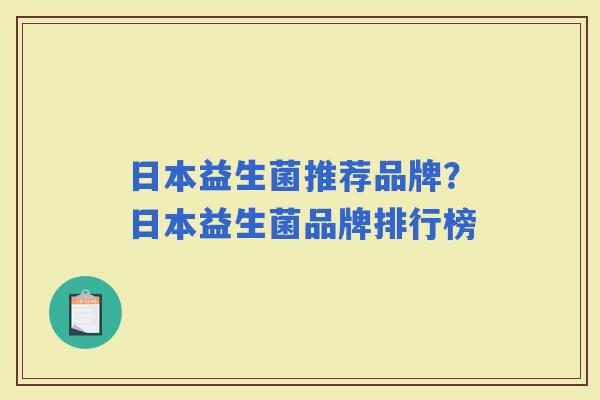 日本益生菌推荐品牌?日本益生菌品牌排行榜 日本益生菌推荐品牌?日本益生菌品牌排行榜