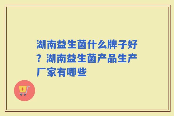 湖南益生菌什么牌子好？湖南益生菌产品生产厂家有哪些