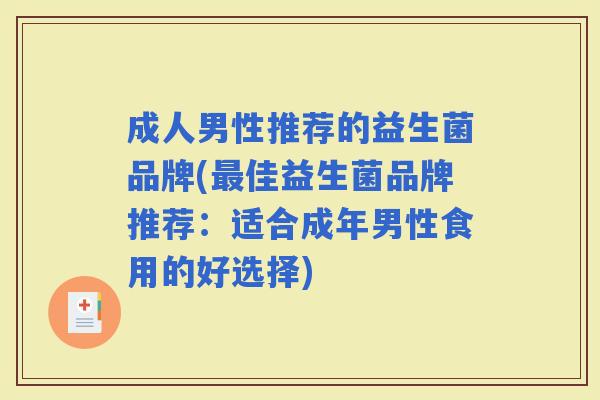成人男性推荐的益生菌品牌(佳益生菌品牌推荐:适合成年男性食用的好选择) 成人男性推荐的益生菌品牌(佳益生菌品牌推荐:适合成年男性食用的好选择)