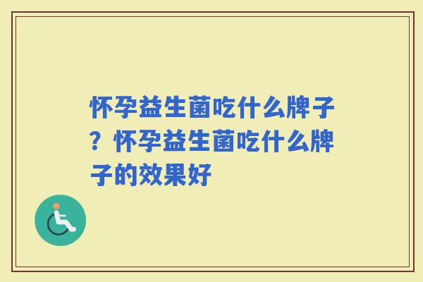 怀孕益生菌吃什么牌子？怀孕益生菌吃什么牌子的效果好