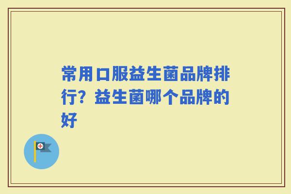 常用口服益生菌品牌排行?益生菌哪个品牌的好 常用口服益生菌品牌排行?益生菌哪个品牌的好