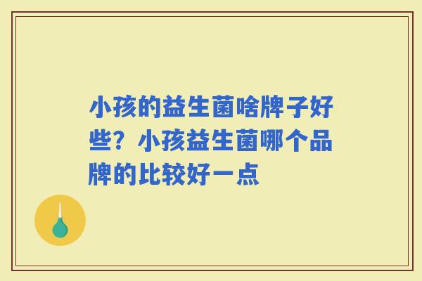 小孩的益生菌啥牌子好些？小孩益生菌哪个品牌的比较好一点