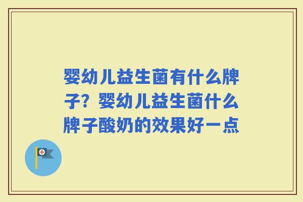婴幼儿益生菌有什么牌子？婴幼儿益生菌什么牌子酸奶的效果好一点