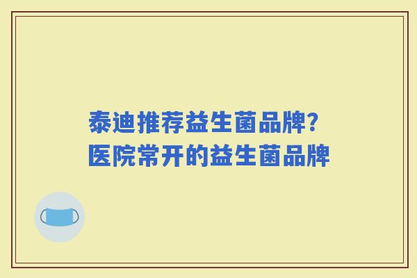 泰迪推荐益生菌品牌?医院常开的益生菌品牌 泰迪推荐益生菌品牌?医院常开的益生菌品牌