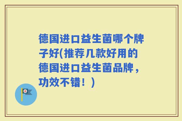 德国进口益生菌哪个牌子好(推荐几款好用的德国进口益生菌品牌，功效不错！)