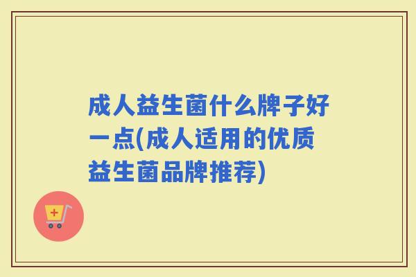 成人益生菌什么牌子好一点(成人适用的优质益生菌品牌推荐)