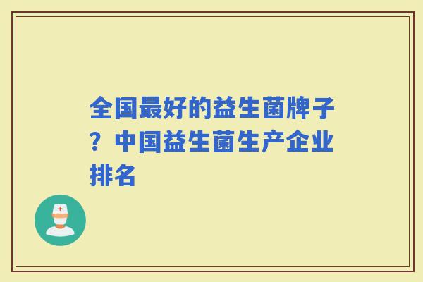 全国好的益生菌牌子？中国益生菌生产企业排名