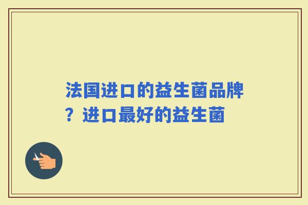 法国进口的益生菌品牌？进口好的益生菌