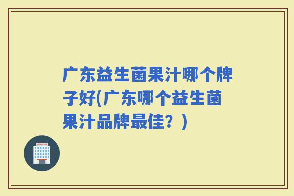 广东益生菌果汁哪个牌子好(广东哪个益生菌果汁品牌佳？)