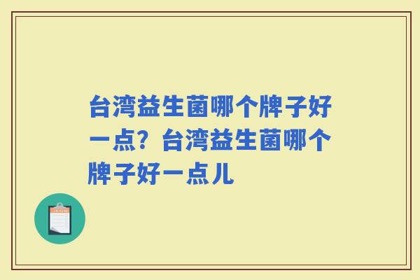 台湾益生菌哪个牌子好一点？台湾益生菌哪个牌子好一点儿