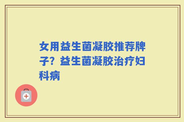 女用益生菌凝胶推荐牌子？益生菌凝胶