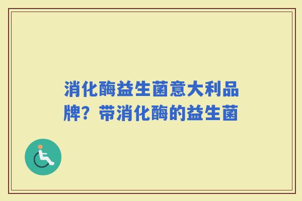 消化酶益生菌意大利品牌？带消化酶的益生菌