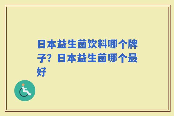 日本益生菌饮料哪个牌子？日本益生菌哪个好