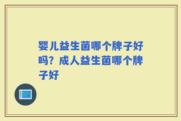 婴儿益生菌哪个牌子好吗？成人益生菌哪个牌子好