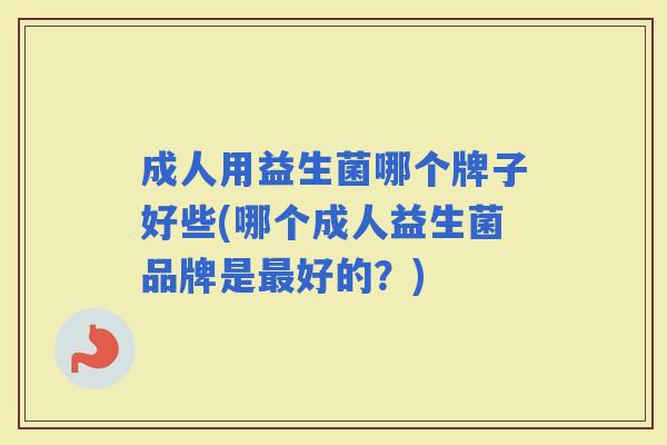 成人用益生菌哪个牌子好些(哪个成人益生菌品牌是好的？)