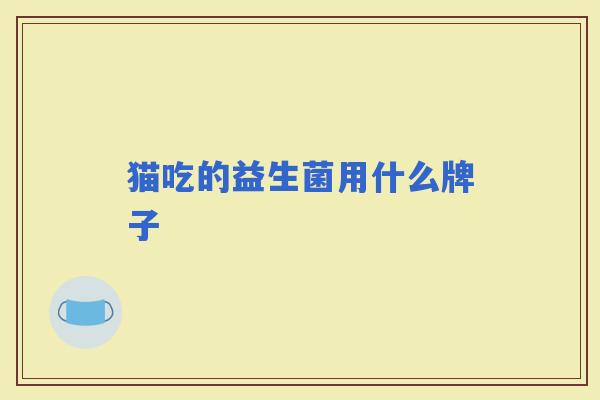 猫吃的益生菌用什么牌子 猫吃的益生菌用什么牌子