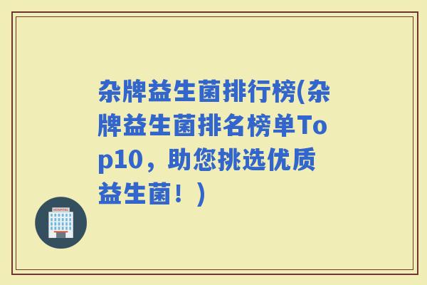 杂牌益生菌排行榜(杂牌益生菌排名榜单Top10,助您挑选优质益生菌!) 杂牌益生菌排行榜(杂牌益生菌排名榜单Top10,助您挑选优质益生菌!)
