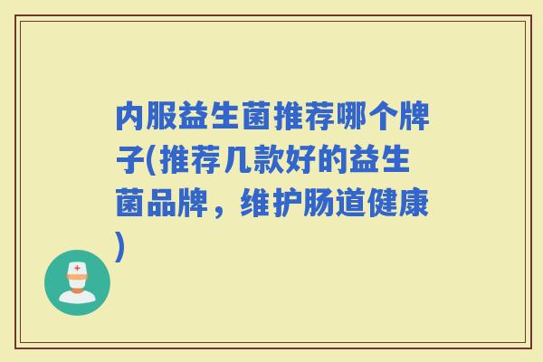 内服益生菌推荐哪个牌子(推荐几款好的益生菌品牌，维护肠道健康)