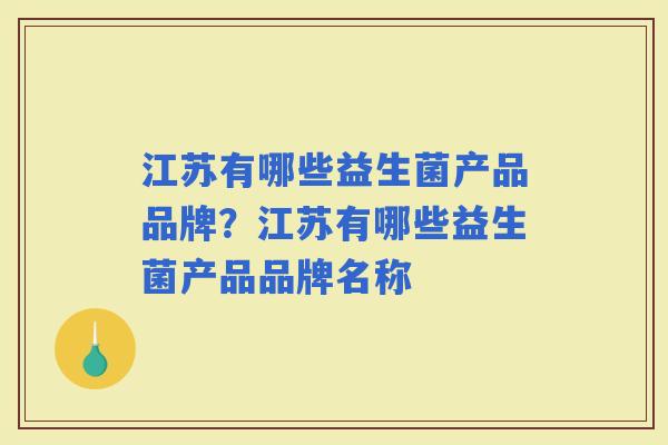 江苏有哪些益生菌产品品牌？江苏有哪些益生菌产品品牌名称