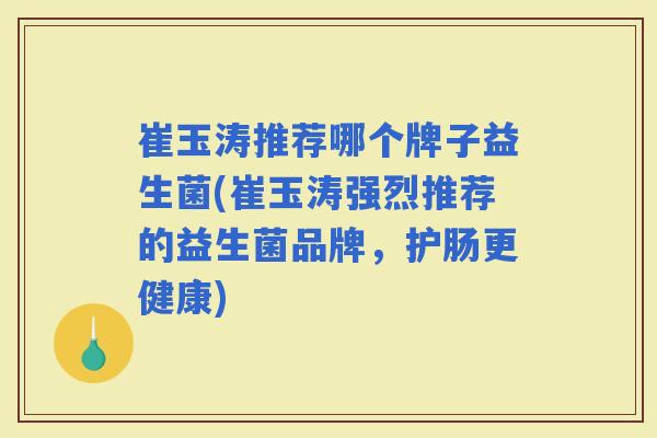 崔玉涛推荐哪个牌子益生菌(崔玉涛强烈推荐的益生菌品牌,护肠更健康) 崔玉涛推荐哪个牌子益生菌(崔玉涛强烈推荐的益生菌品牌,护肠更健康)