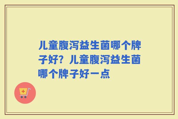 儿童益生菌哪个牌子好?儿童益生菌哪个牌子好一点 儿童益生菌哪个牌子好?儿童益生菌哪个牌子好一点