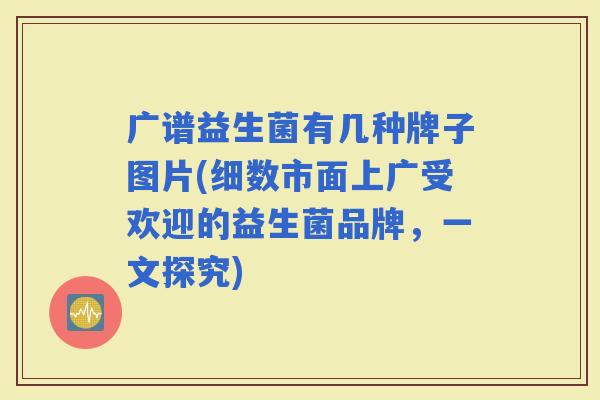 广谱益生菌有几种牌子图片(细数市面上广受欢迎的益生菌品牌，一文探究)