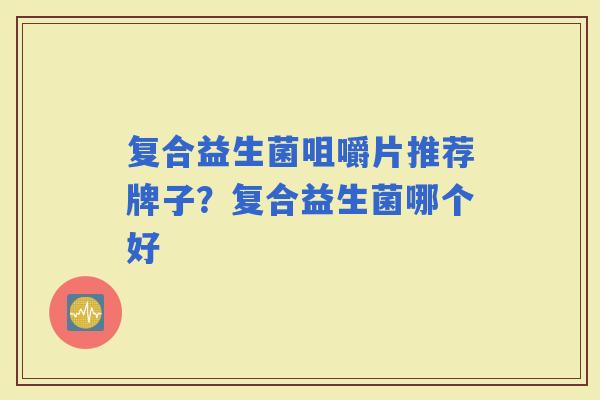 复合益生菌咀嚼片推荐牌子？复合益生菌哪个好