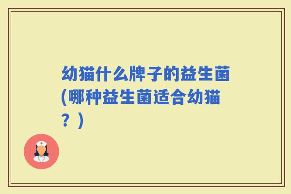 幼猫什么牌子的益生菌(哪种益生菌适合幼猫？)