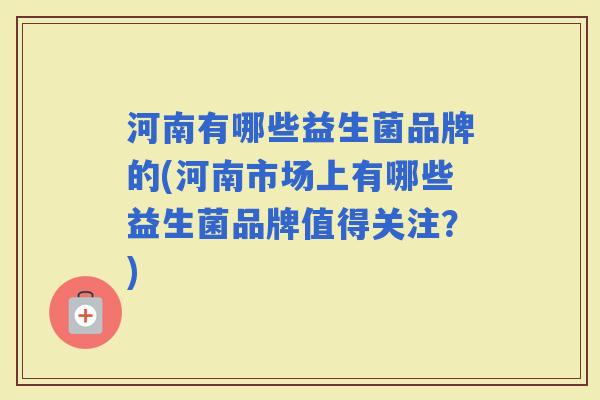 河南有哪些益生菌品牌的(河南市场上有哪些益生菌品牌值得关注？)